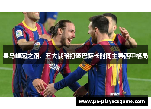皇马崛起之路：五大战略打破巴萨长时间主导西甲格局