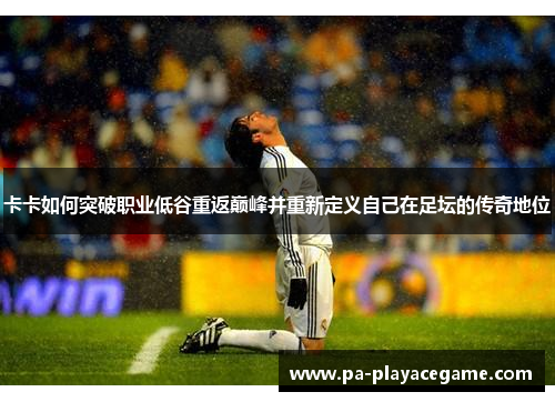 卡卡如何突破职业低谷重返巅峰并重新定义自己在足坛的传奇地位