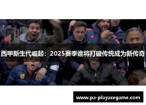 西甲新生代崛起：2025赛季谁将打破传统成为新传奇