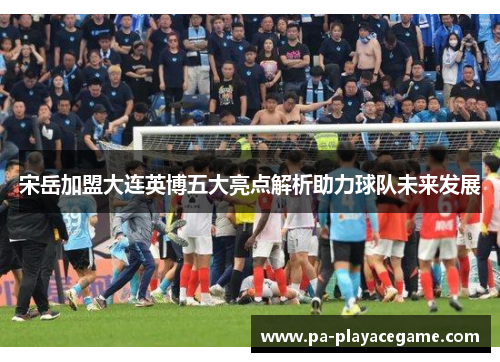 宋岳加盟大连英博五大亮点解析助力球队未来发展