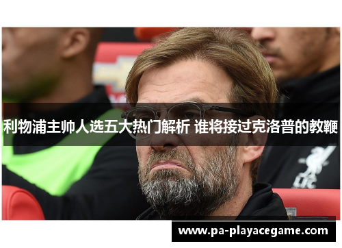 利物浦主帅人选五大热门解析 谁将接过克洛普的教鞭