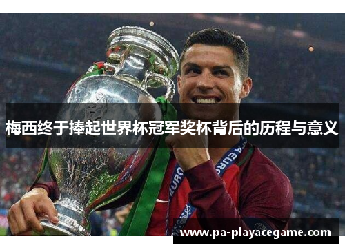梅西终于捧起世界杯冠军奖杯背后的历程与意义