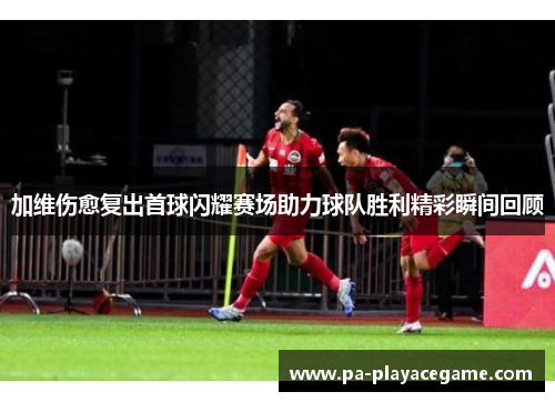 加维伤愈复出首球闪耀赛场助力球队胜利精彩瞬间回顾