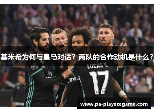 基米希为何与皇马对话？两队的合作动机是什么？