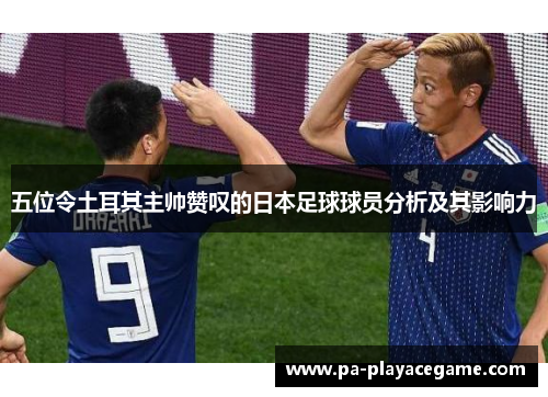 五位令土耳其主帅赞叹的日本足球球员分析及其影响力