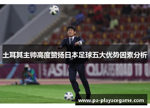 土耳其主帅高度赞扬日本足球五大优势因素分析