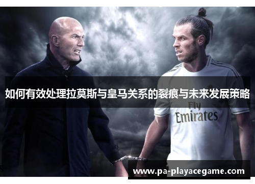 如何有效处理拉莫斯与皇马关系的裂痕与未来发展策略