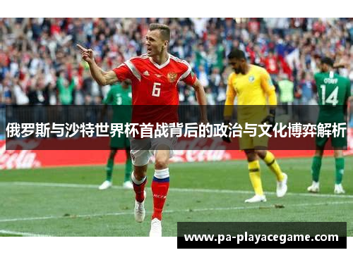 俄罗斯与沙特世界杯首战背后的政治与文化博弈解析