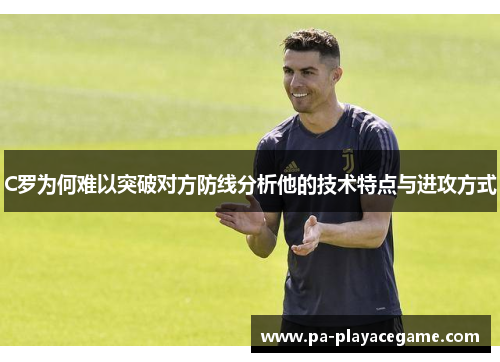 C罗为何难以突破对方防线分析他的技术特点与进攻方式