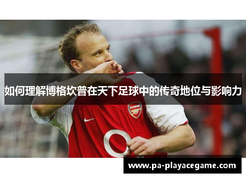 如何理解博格坎普在天下足球中的传奇地位与影响力