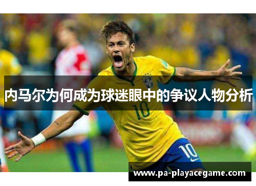 内马尔为何成为球迷眼中的争议人物分析