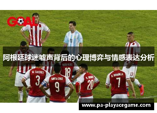 阿根廷球迷嘘声背后的心理博弈与情感表达分析