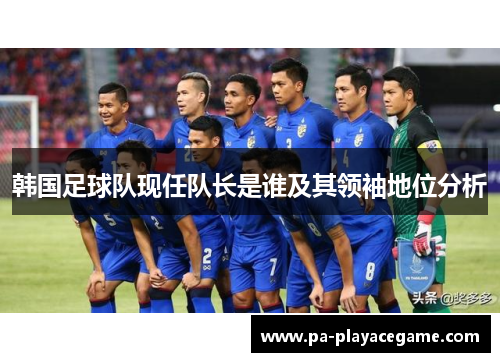 韩国足球队现任队长是谁及其领袖地位分析 韩国足球队现任队长是谁及其领袖地位分析