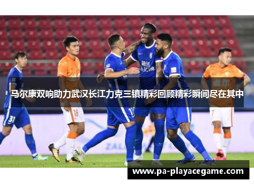 马尔康双响助力武汉长江力克三镇精彩回顾精彩瞬间尽在其中 马尔康双响助力武汉长江力克三镇精彩回顾精彩瞬间尽在其中