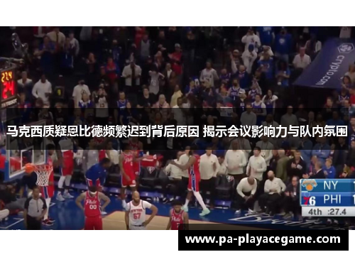 马克西质疑恩比德频繁迟到背后原因 揭示会议影响力与队内氛围 马克西质疑恩比德频繁迟到背后原因 揭示会议影响力与队内氛围