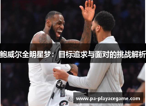 鲍威尔全明星梦:目标追求与面对的挑战解析