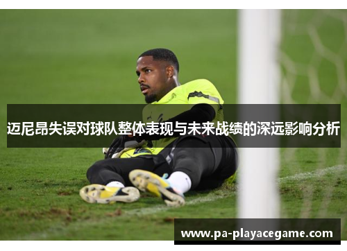 迈尼昂失误对球队整体表现与未来战绩的深远影响分析