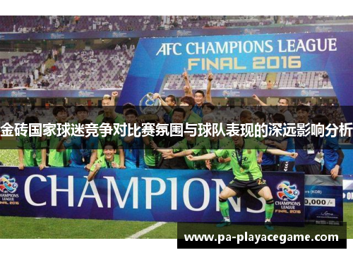 金砖国家球迷竞争对比赛氛围与球队表现的深远影响分析 金砖国家球迷竞争对比赛氛围与球队表现的深远影响分析