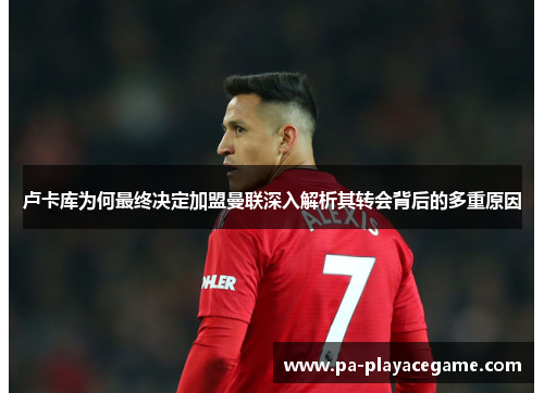 卢卡库为何最终决定加盟曼联深入解析其转会背后的多重原因