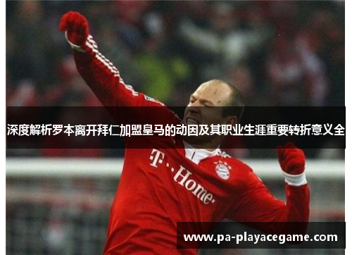 深度解析罗本离开拜仁加盟皇马的动因及其职业生涯重要转折意义全 深度解析罗本离开拜仁加盟皇马的动因及其职业生涯重要转折意义全