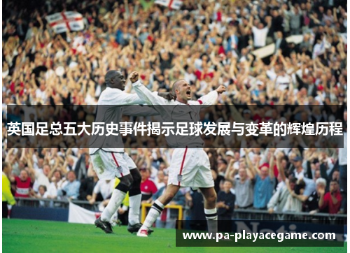英国足总五大历史事件揭示足球发展与变革的辉煌历程 英国足总五大历史事件揭示足球发展与变革的辉煌历程