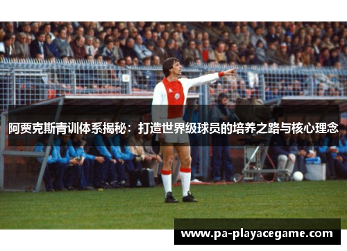 阿贾克斯青训体系揭秘:打造世界级球员的培养之路与核心理念 阿贾克斯青训体系揭秘:打造世界级球员的培养之路与核心理念