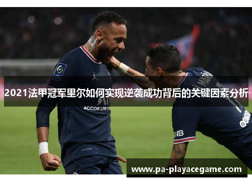 2021法甲冠军里尔如何实现逆袭成功背后的关键因素分析 2021法甲冠军里尔如何实现逆袭成功背后的关键因素分析