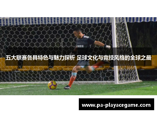 五大联赛各具特色与魅力探析 足球文化与竞技风格的全球之最 五大联赛各具特色与魅力探析 足球文化与竞技风格的全球之最