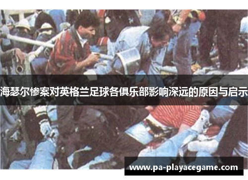 海瑟尔惨案对英格兰足球各俱乐部影响深远的原因与启示 海瑟尔惨案对英格兰足球各俱乐部影响深远的原因与启示