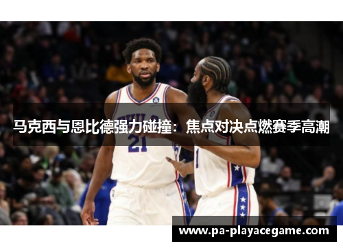 马克西与恩比德强力碰撞:焦点对决点燃赛季高潮 马克西与恩比德强力碰撞:焦点对决点燃赛季高潮