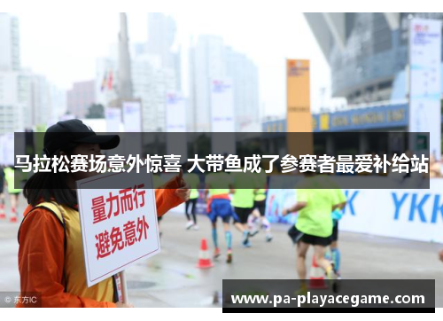 马拉松赛场意外惊喜 大带鱼成了参赛者最爱补给站