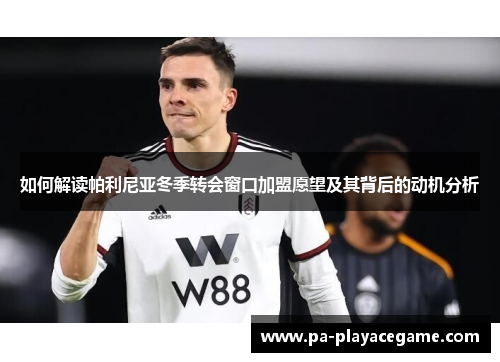 如何解读帕利尼亚冬季转会窗口加盟愿望及其背后的动机分析