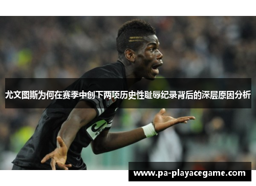 尤文图斯为何在赛季中创下两项历史性耻辱纪录背后的深层原因分析