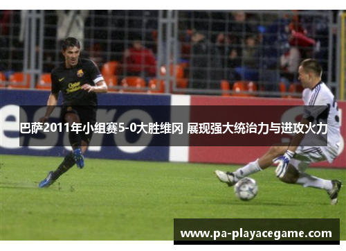 巴萨2011年小组赛5-0大胜维冈 展现强大统治力与进攻火力