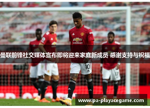 曼联前锋社交媒体宣布即将迎来家庭新成员 感谢支持与祝福