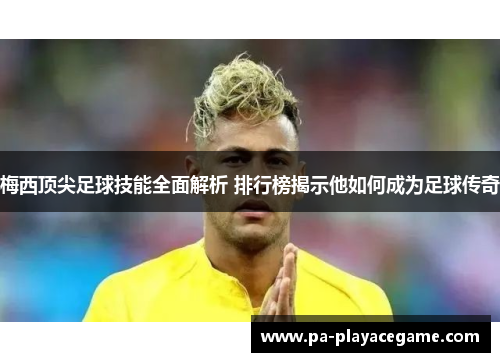 梅西顶尖足球技能全面解析 排行榜揭示他如何成为足球传奇