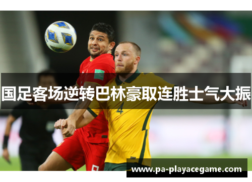 国足客场逆转巴林豪取连胜士气大振 国足客场逆转巴林豪取连胜士气大振