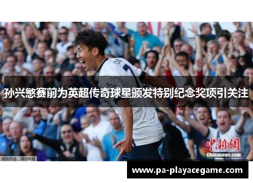 孙兴慜赛前为英超传奇球星颁发特别纪念奖项引关注 孙兴慜赛前为英超传奇球星颁发特别纪念奖项引关注