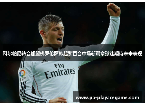 科尔帕尼转会加盟佛罗伦萨掀起紫百合中场新篇章球迷期待未来表现 科尔帕尼转会加盟佛罗伦萨掀起紫百合中场新篇章球迷期待未来表现