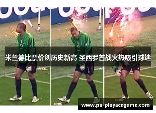 米兰德比票价创历史新高 圣西罗首战火热吸引球迷