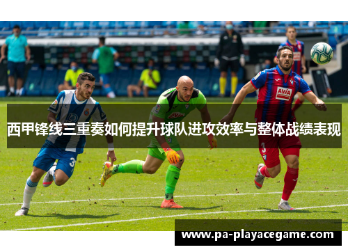 西甲锋线三重奏如何提升球队进攻效率与整体战绩表现 西甲锋线三重奏如何提升球队进攻效率与整体战绩表现
