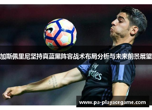 加斯佩里尼坚持真蓝黑阵容战术布局分析与未来前景展望