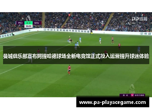 曼城俱乐部宣布阿提哈德球场全新电竞馆正式投入运营提升球迷体验 曼城俱乐部宣布阿提哈德球场全新电竞馆正式投入运营提升球迷体验