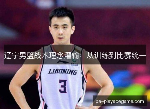 辽宁男篮战术理念灌输：从训练到比赛统一